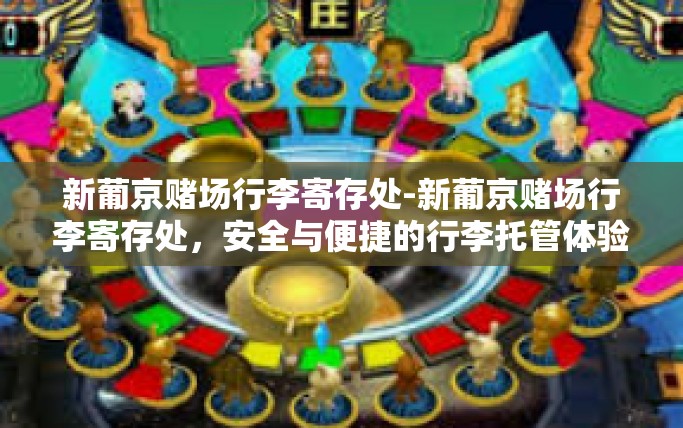 新葡京赌场行李寄存处-新葡京赌场行李寄存处，安全与便捷的行李托管体验-新葡京赌场行李寄存处