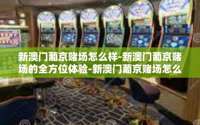 新澳门葡京赌场怎么样-新澳门葡京赌场的全方位体验-新澳门葡京赌场怎么样