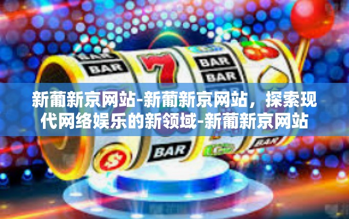 新葡新京网站-新葡新京网站，探索现代网络娱乐的新领域-新葡新京网站