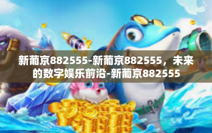 新葡京882555-新葡京882555,未来的数字娱乐前沿-新葡京882555 新葡京882555-新葡京882555,未来的数字娱乐前沿-新葡京882555