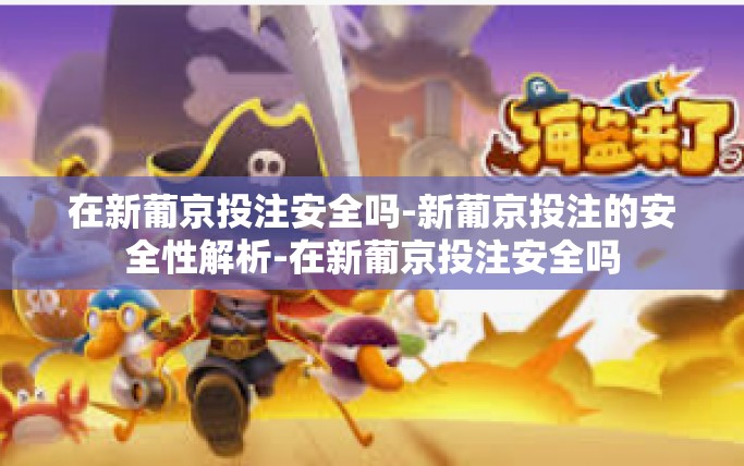 在新葡京投注安全吗-新葡京投注的安全性解析-在新葡京投注安全吗 在新葡京投注安全吗-新葡京投注的安全性解析-在新葡京投注安全吗