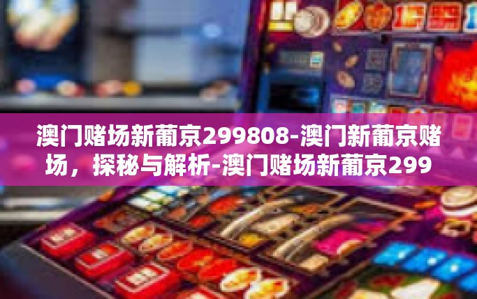澳门赌场新葡京299808-澳门新葡京赌场,探秘与解析-澳门赌场新葡京299808 澳门赌场新葡京299808-澳门新葡京赌场,探秘与解析-澳门赌场新葡京299808