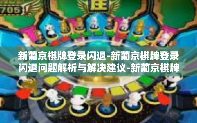 新葡京棋牌登录闪退-新葡京棋牌登录闪退问题解析与解决建议-新葡京棋牌登录闪退
