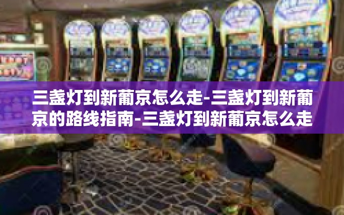 三盏灯到新葡京怎么走-三盏灯到新葡京的路线指南-三盏灯到新葡京怎么走