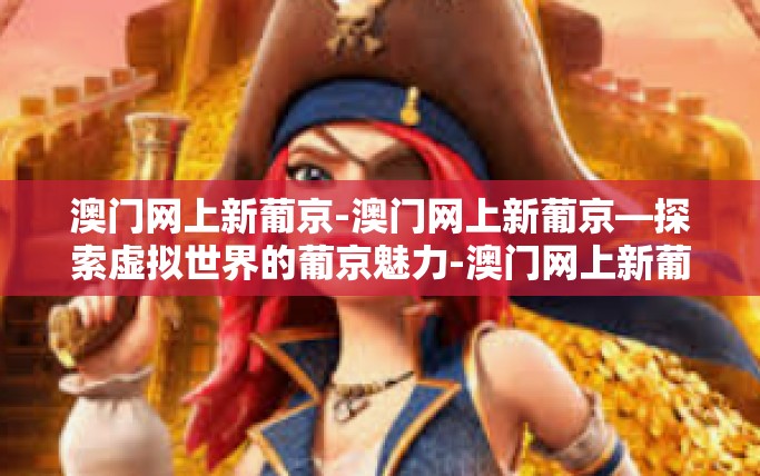 澳门网上新葡京-澳门网上新葡京—探索虚拟世界的葡京魅力-澳门网上新葡京