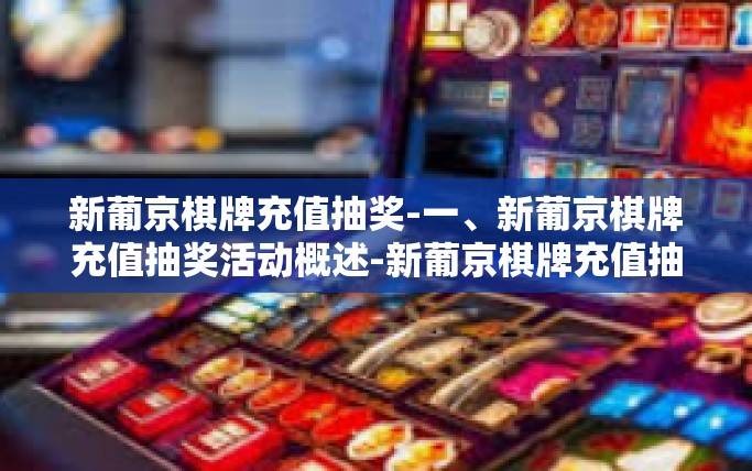 新葡京棋牌充值抽奖-一、新葡京棋牌充值抽奖活动概述-新葡京棋牌充值抽奖 新葡京棋牌充值抽奖-一、新葡京棋牌充值抽奖活动概述-新葡京棋牌充值抽奖