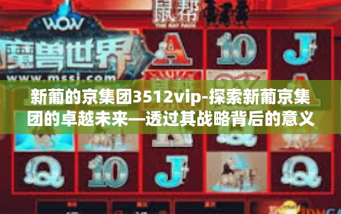 新葡的京集团3512vip-探索新葡京集团的卓越未来—透过其战略背后的意义洞悉公司的快速增长秘密，探寻更深入的方式访问专属门户V3.5的背景与分析-新葡的京集团3512vip