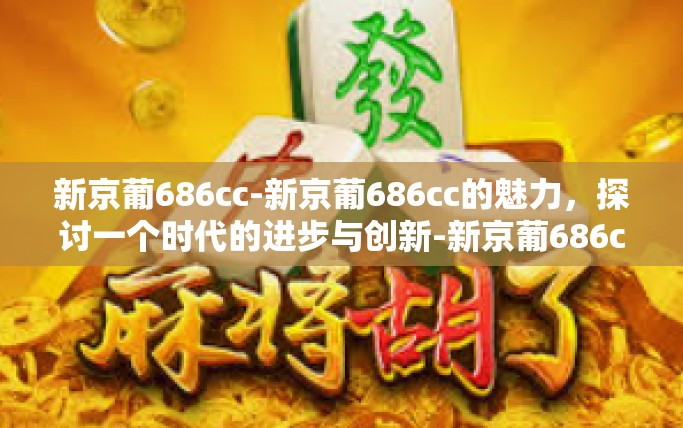 新京葡686cc-新京葡686cc的魅力，探讨一个时代的进步与创新-新京葡686cc
