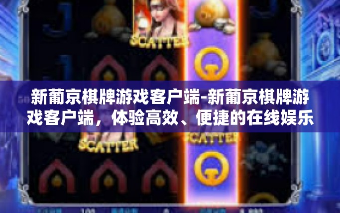 新葡京棋牌游戏客户端-新葡京棋牌游戏客户端，体验高效、便捷的在线娱乐新纪元-新葡京棋牌游戏客户端