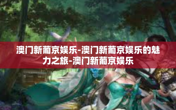 澳门新葡京娱乐-澳门新葡京娱乐的魅力之旅-澳门新葡京娱乐