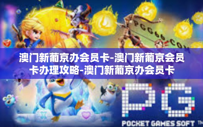 澳门新葡京办会员卡-澳门新葡京会员卡办理攻略-澳门新葡京办会员卡