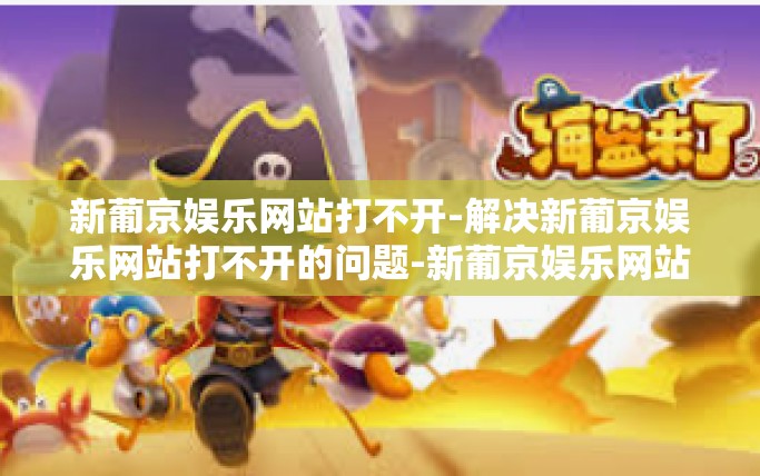 新葡京娱乐网站打不开-解决新葡京娱乐网站打不开的问题-新葡京娱乐网站打不开