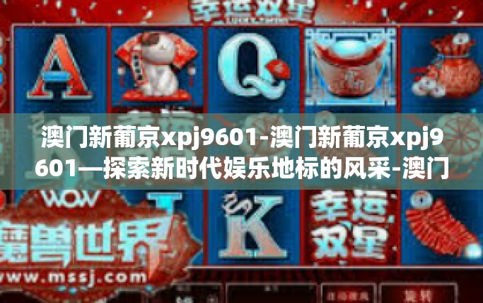 澳门新葡京xpj9601-澳门新葡京xpj9601—探索新时代娱乐地标的风采-澳门新葡京xpj9601