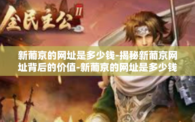 新葡京的网址是多少钱-揭秘新葡京网址背后的价值-新葡京的网址是多少钱