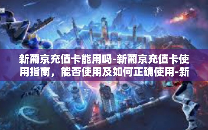 新葡京充值卡能用吗-新葡京充值卡使用指南，能否使用及如何正确使用-新葡京充值卡能用吗