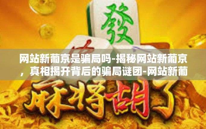 网站新葡京是骗局吗-揭秘网站新葡京，真相揭开背后的骗局谜团-网站新葡京是骗局吗