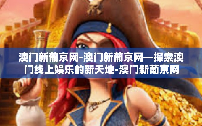 澳门新葡京网-澳门新葡京网—探索澳门线上娱乐的新天地-澳门新葡京网 澳门新葡京网-澳门新葡京网—探索澳门线上娱乐的新天地-澳门新葡京网