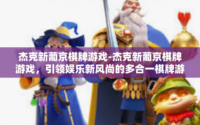 杰克新葡京棋牌游戏-杰克新葡京棋牌游戏，引领娱乐新风尚的多合一棋牌游戏体验-杰克新葡京棋牌游戏