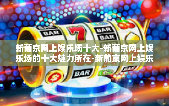 新葡京网上娱乐场十大-新葡京网上娱乐场的十大魅力所在-新葡京网上娱乐场十大