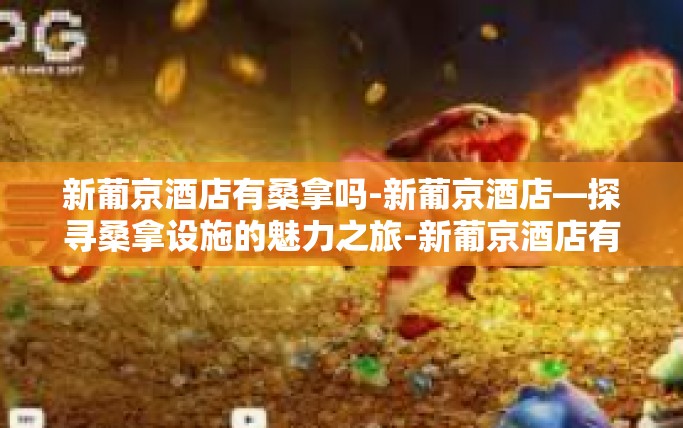 新葡京酒店有桑拿吗-新葡京酒店—探寻桑拿设施的魅力之旅-新葡京酒店有桑拿吗 新葡京酒店有桑拿吗-新葡京酒店—探寻桑拿设施的魅力之旅-新葡京酒店有桑拿吗