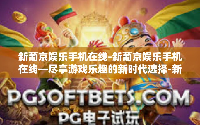 新葡京娱乐手机在线-新葡京娱乐手机在线—尽享游戏乐趣的新时代选择-新葡京娱乐手机在线 新葡京娱乐手机在线-新葡京娱乐手机在线—尽享游戏乐趣的新时代选择-新葡京娱乐手机在线