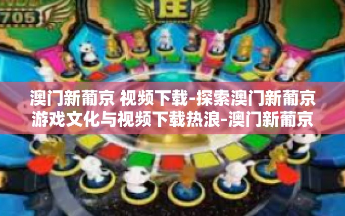 澳门新葡京 视频下载-探索澳门新葡京游戏文化与视频下载热浪-澳门新葡京 视频下载