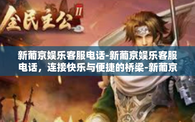 新葡京娱乐客服电话-新葡京娱乐客服电话，连接快乐与便捷的桥梁-新葡京娱乐客服电话