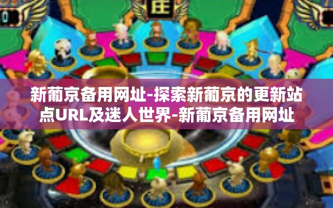 新葡京备用网址-探索新葡京的更新站点URL及迷人世界-新葡京备用网址