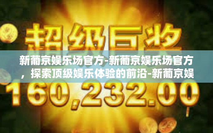 新葡京娱乐场官方-新葡京娱乐场官方，探索顶级娱乐体验的前沿-新葡京娱乐场官方