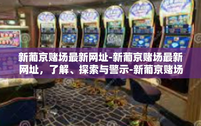 新葡京赌场最新网址-新葡京赌场最新网址，了解、探索与警示-新葡京赌场最新网址