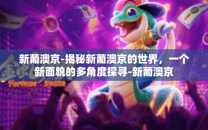 新葡澳京-揭秘新葡澳京的世界,一个新面貌的多角度探寻-新葡澳京 新葡澳京-揭秘新葡澳京的世界,一个新面貌的多角度探寻-新葡澳京