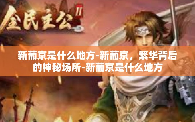 新葡京是什么地方-新葡京,繁华背后的神秘场所-新葡京是什么地方 新葡京是什么地方-新葡京,繁华背后的神秘场所-新葡京是什么地方