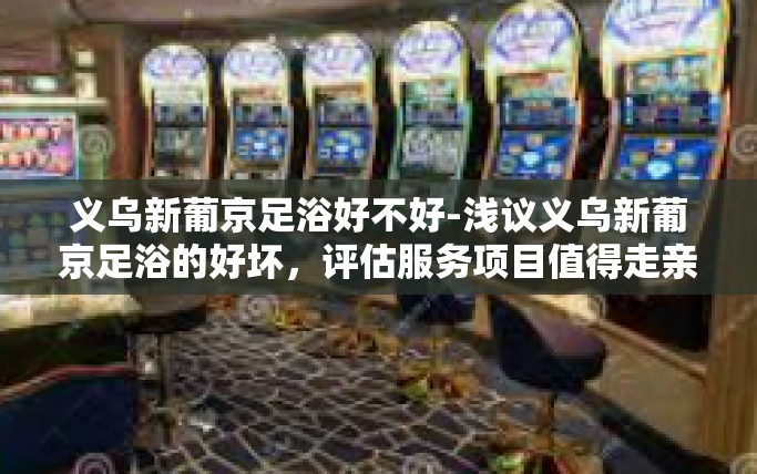 义乌新葡京足浴好不好-浅议义乌新葡京足浴的好坏，评估服务项目值得走亲思取之径-义乌新葡京足浴好不好