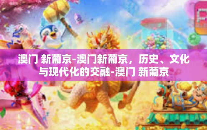 澳门 新葡京-澳门新葡京，历史、文化与现代化的交融-澳门 新葡京