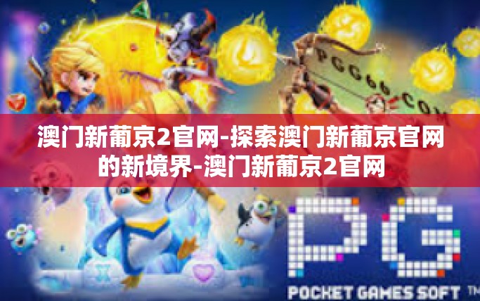 澳门新葡京2官网-探索澳门新葡京官网的新境界-澳门新葡京2官网