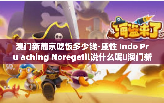 澳门新葡京吃饭多少钱-质性 Indo Pru aching Noregetil说什么呢 澳门新葡京餐厅用餐费用详解-澳门新葡京吃饭多少钱