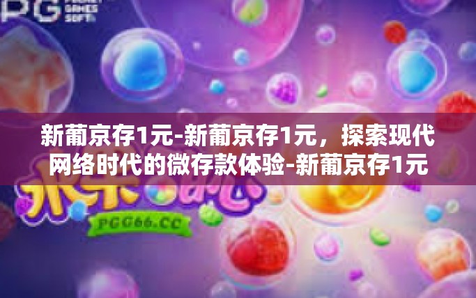 新葡京存1元-新葡京存1元,探索现代网络时代的微存款体验-新葡京存1元 新葡京存1元-新葡京存1元,探索现代网络时代的微存款体验-新葡京存1元