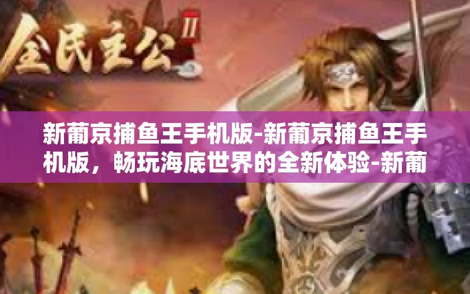 新葡京捕鱼王手机版-新葡京捕鱼王手机版，畅玩海底世界的全新体验-新葡京捕鱼王手机版