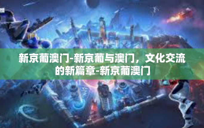 新京葡澳门-新京葡与澳门，文化交流的新篇章-新京葡澳门