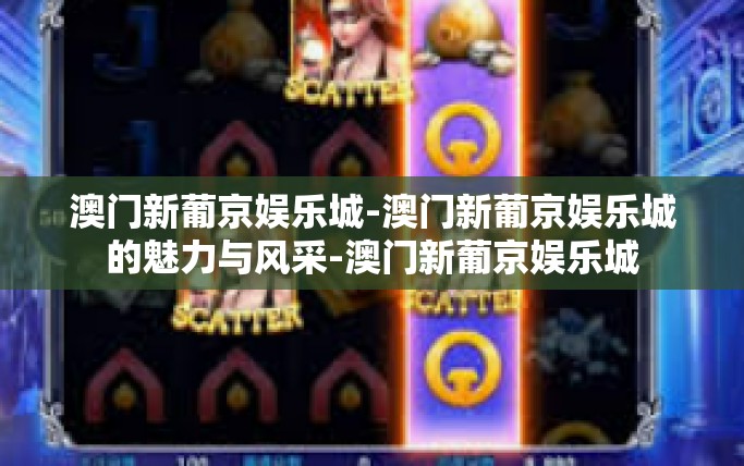 澳门新葡京娱乐城-澳门新葡京娱乐城的魅力与风采-澳门新葡京娱乐城 澳门新葡京娱乐城-澳门新葡京娱乐城的魅力与风采-澳门新葡京娱乐城
