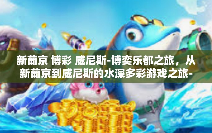 新葡京 博彩 威尼斯-博奕乐都之旅,从新葡京到威尼斯的水深多彩游戏之旅-新葡京 博彩 威尼斯 新葡京 博彩 威尼斯-博奕乐都之旅,从新葡京到威尼斯的水深多彩游戏之旅-新葡京 博彩 威尼斯