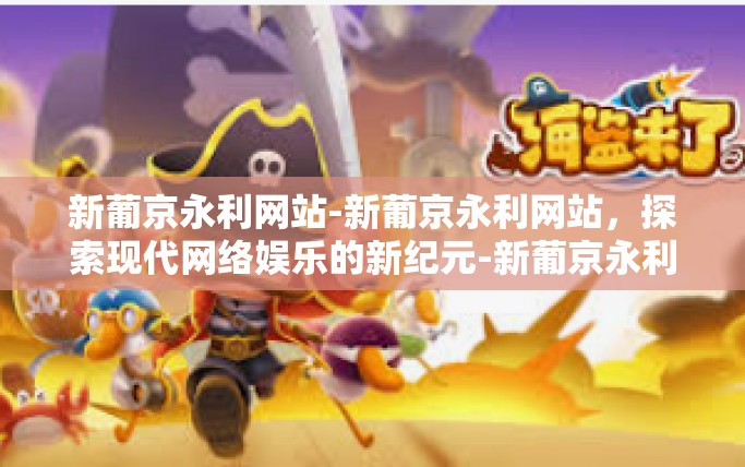 新葡京永利网站-新葡京永利网站,探索现代网络娱乐的新纪元-新葡京永利网站 新葡京永利网站-新葡京永利网站,探索现代网络娱乐的新纪元-新葡京永利网站
