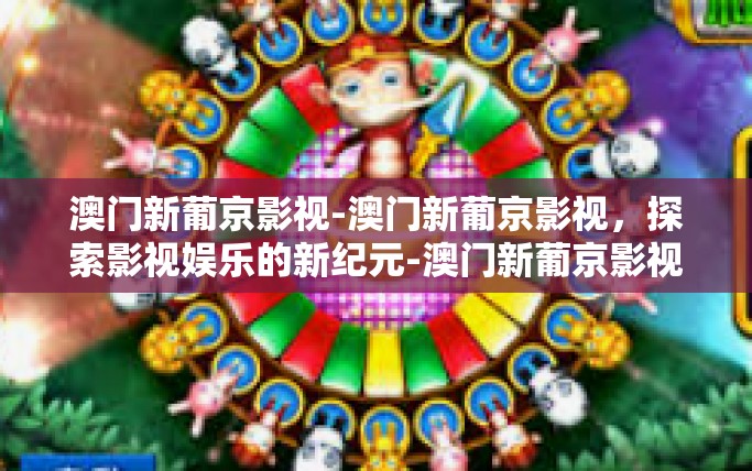 澳门新葡京影视-澳门新葡京影视,探索影视娱乐的新纪元-澳门新葡京影视 澳门新葡京影视-澳门新葡京影视,探索影视娱乐的新纪元-澳门新葡京影视