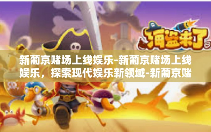 新葡京赌场上线娱乐-新葡京赌场上线娱乐,探索现代娱乐新领域-新葡京赌场上线娱乐 新葡京赌场上线娱乐-新葡京赌场上线娱乐,探索现代娱乐新领域-新葡京赌场上线娱乐