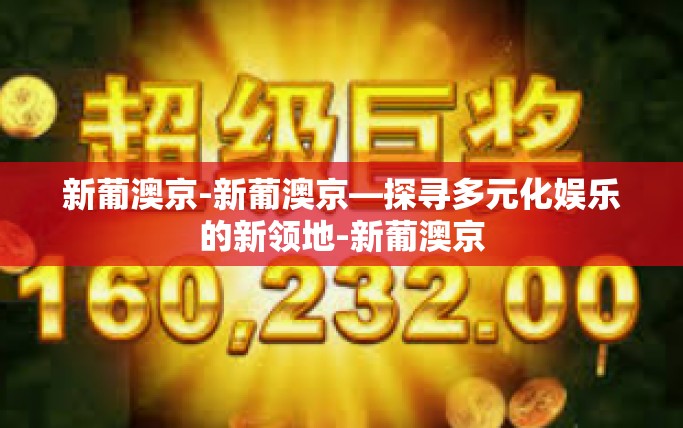 新葡澳京-新葡澳京—探寻多元化娱乐的新领地-新葡澳京 新葡澳京-新葡澳京—探寻多元化娱乐的新领地-新葡澳京