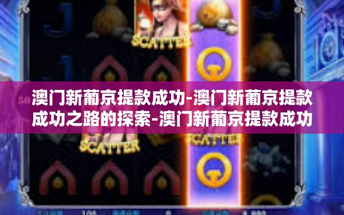 澳门新葡京提款成功-澳门新葡京提款成功之路的探索-澳门新葡京提款成功 澳门新葡京提款成功-澳门新葡京提款成功之路的探索-澳门新葡京提款成功