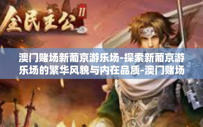 澳门赌场新葡京游乐场-探索新葡京游乐场的繁华风貌与内在品质-澳门赌场新葡京游乐场 澳门赌场新葡京游乐场-探索新葡京游乐场的繁华风貌与内在品质-澳门赌场新葡京游乐场