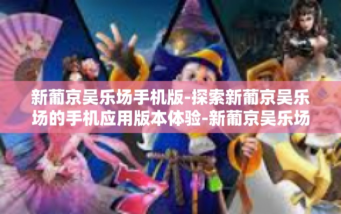 新葡京吴乐场手机版-探索新葡京吴乐场的手机应用版本体验-新葡京吴乐场手机版 新葡京吴乐场手机版-探索新葡京吴乐场的手机应用版本体验-新葡京吴乐场手机版