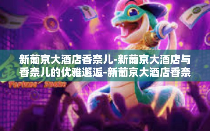 新葡京大酒店香奈儿-新葡京大酒店与香奈儿的优雅邂逅-新葡京大酒店香奈儿 新葡京大酒店香奈儿-新葡京大酒店与香奈儿的优雅邂逅-新葡京大酒店香奈儿