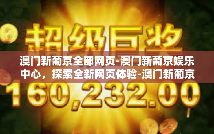 澳门新葡京全部网页-澳门新葡京娱乐中心，探索全新网页体验-澳门新葡京全部网页